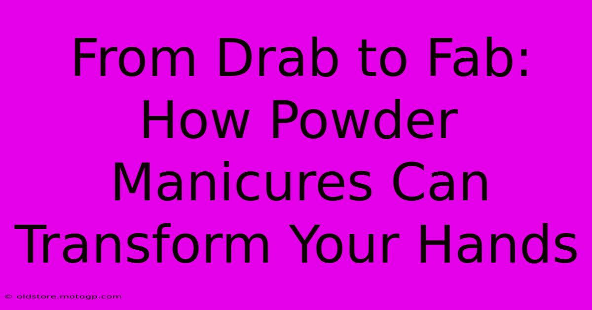 From Drab To Fab: How Powder Manicures Can Transform Your Hands