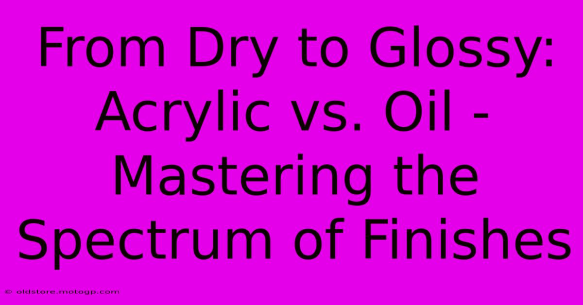 From Dry To Glossy: Acrylic Vs. Oil - Mastering The Spectrum Of Finishes