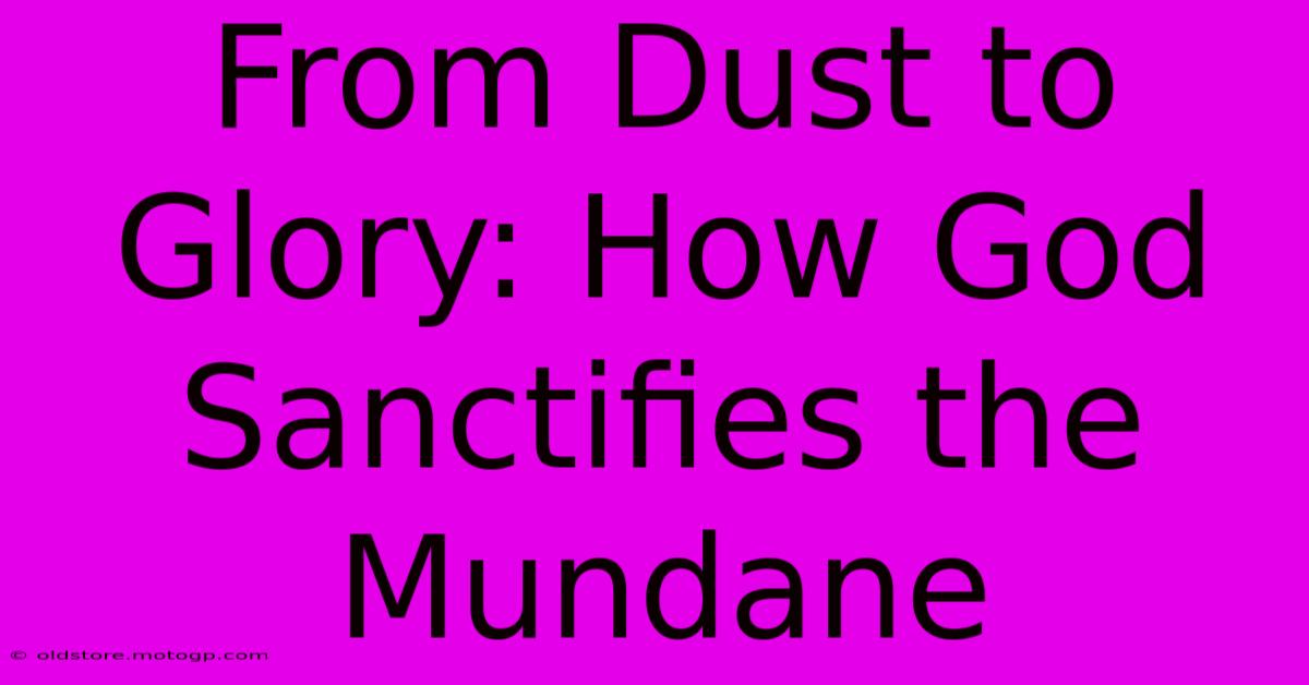 From Dust To Glory: How God Sanctifies The Mundane