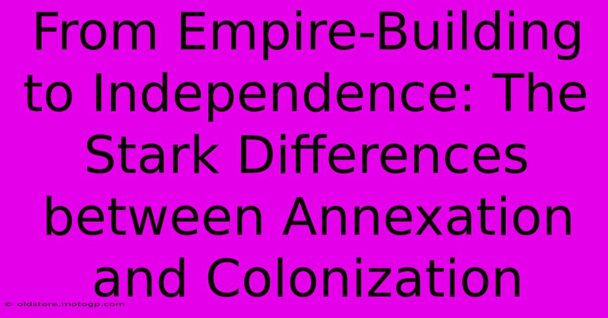 From Empire-Building To Independence: The Stark Differences Between Annexation And Colonization