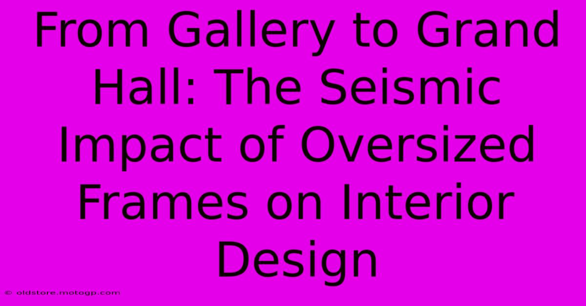 From Gallery To Grand Hall: The Seismic Impact Of Oversized Frames On Interior Design