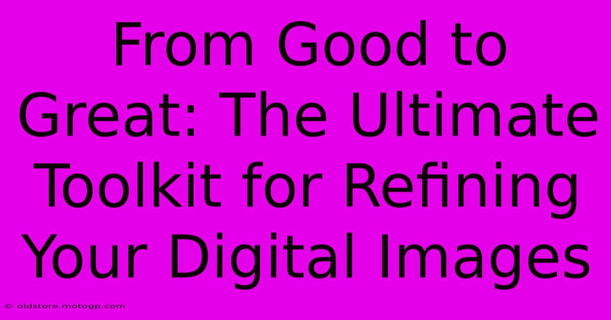 From Good To Great: The Ultimate Toolkit For Refining Your Digital Images