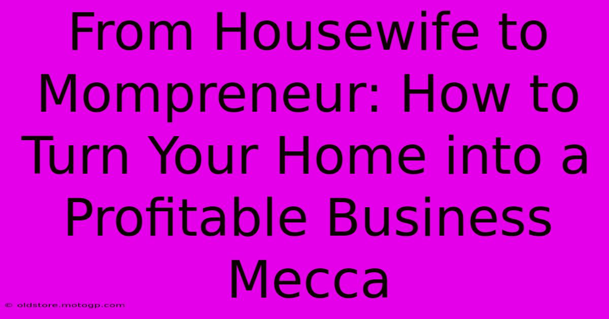 From Housewife To Mompreneur: How To Turn Your Home Into A Profitable Business Mecca