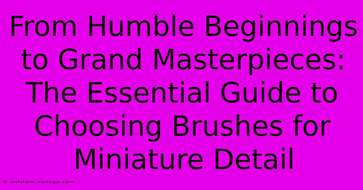 From Humble Beginnings To Grand Masterpieces: The Essential Guide To Choosing Brushes For Miniature Detail