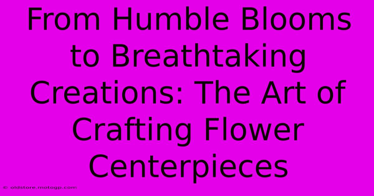 From Humble Blooms To Breathtaking Creations: The Art Of Crafting Flower Centerpieces