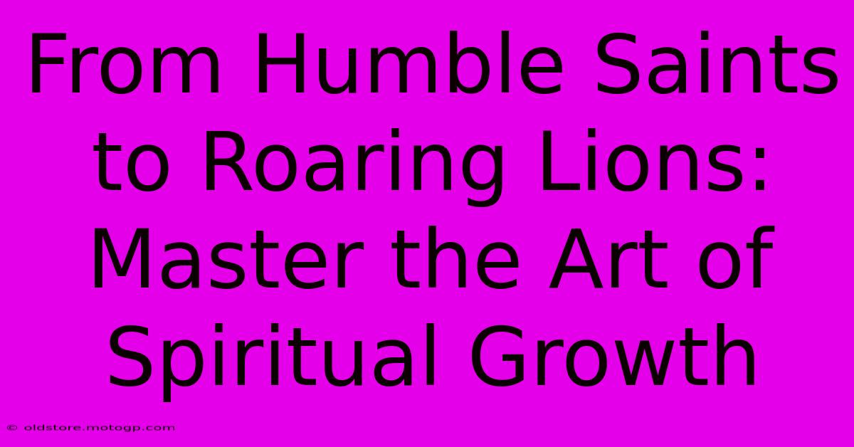 From Humble Saints To Roaring Lions: Master The Art Of Spiritual Growth