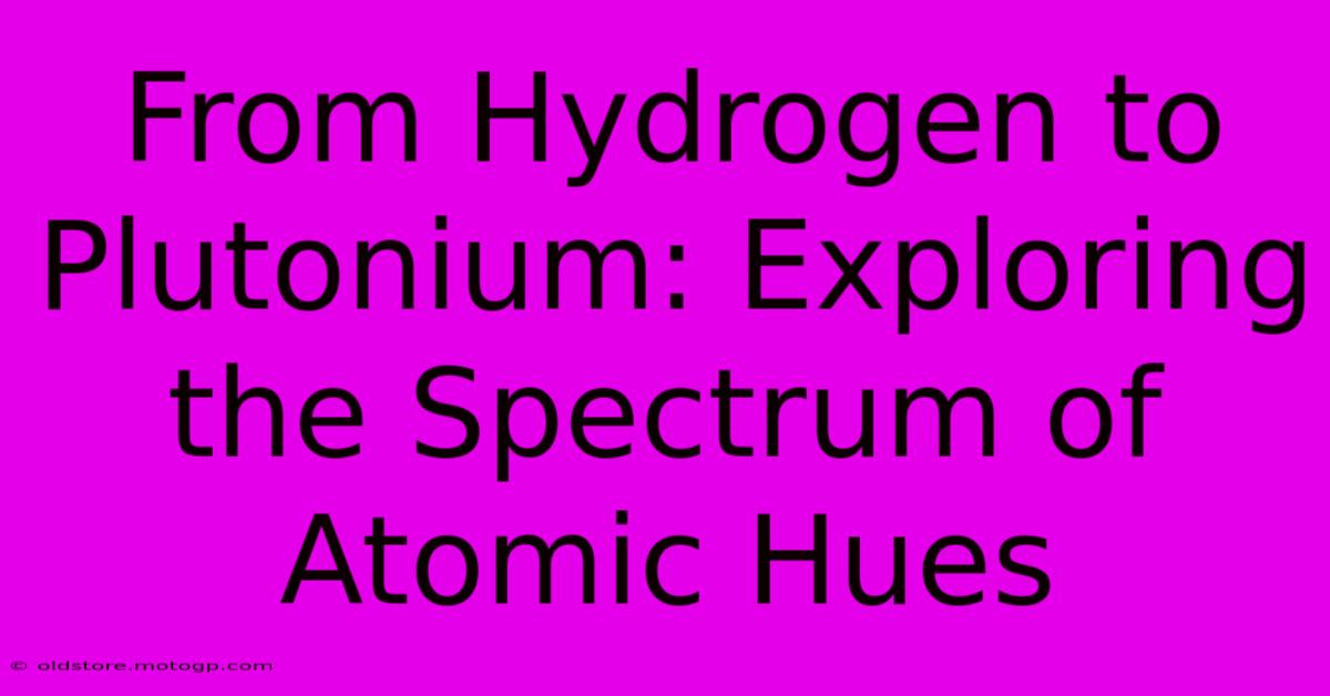 From Hydrogen To Plutonium: Exploring The Spectrum Of Atomic Hues