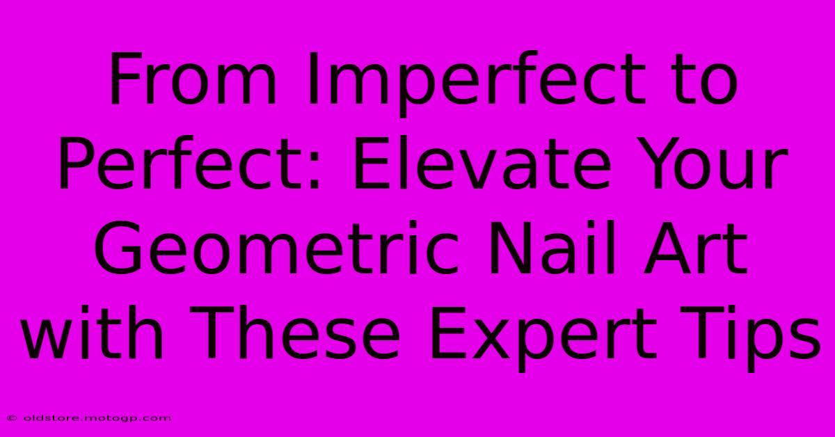 From Imperfect To Perfect: Elevate Your Geometric Nail Art With These Expert Tips