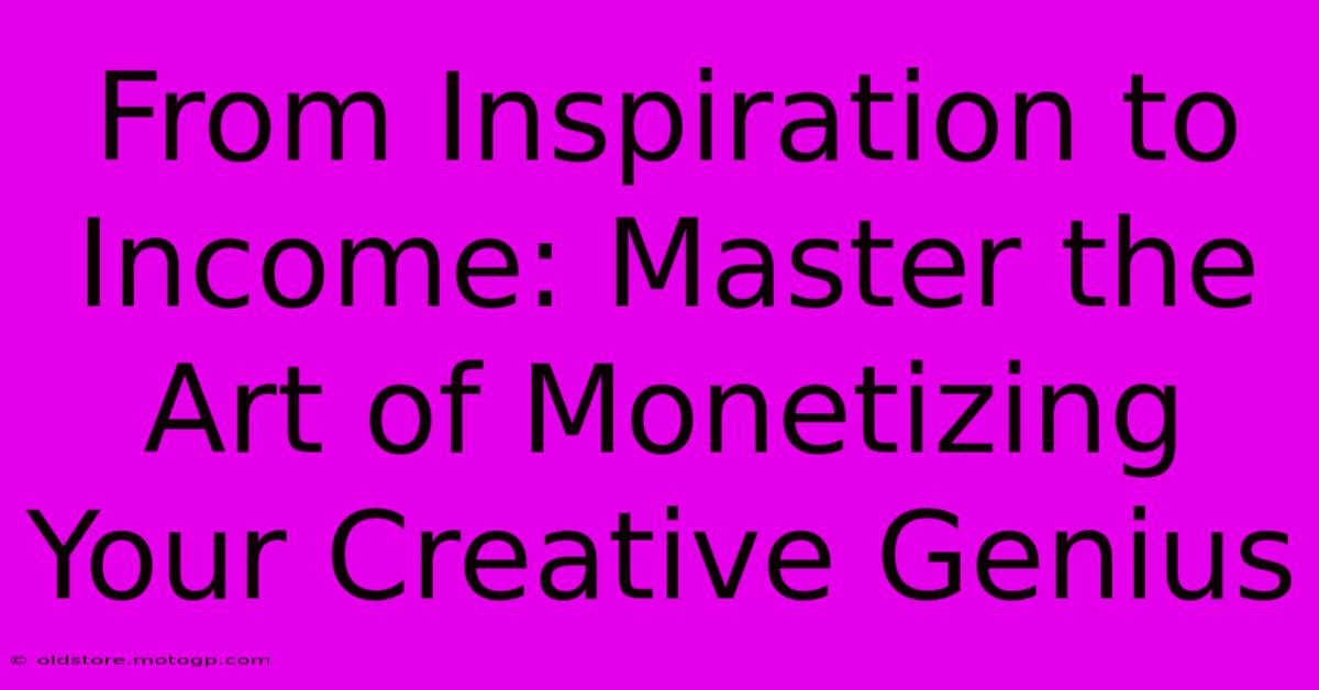 From Inspiration To Income: Master The Art Of Monetizing Your Creative Genius