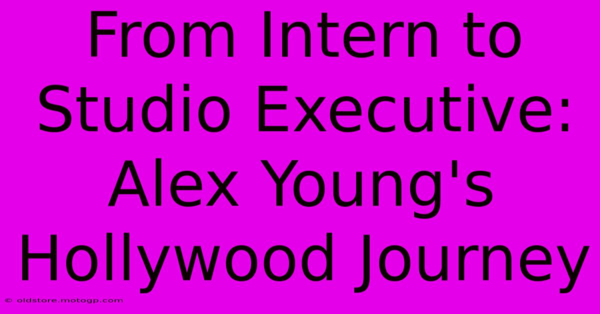 From Intern To Studio Executive: Alex Young's Hollywood Journey