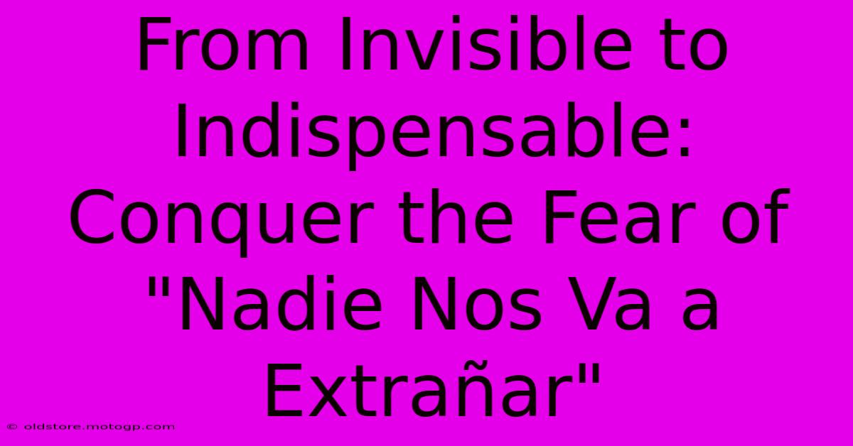 From Invisible To Indispensable: Conquer The Fear Of 