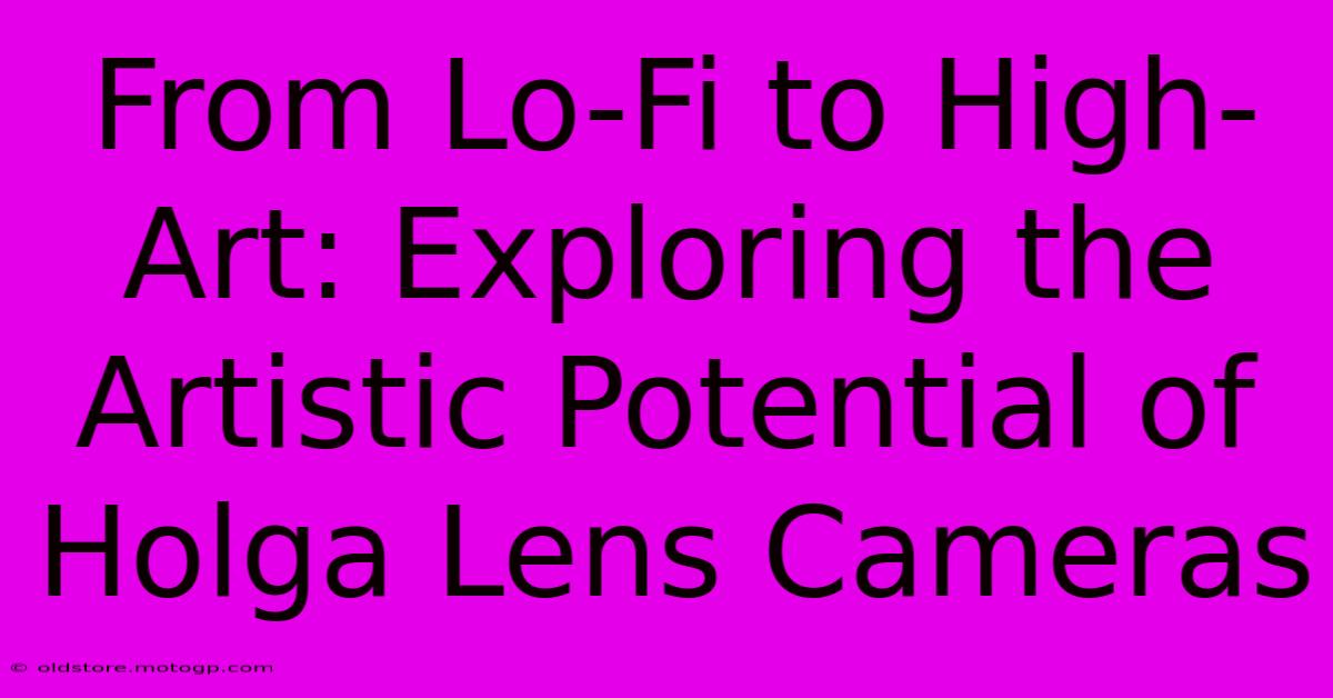 From Lo-Fi To High-Art: Exploring The Artistic Potential Of Holga Lens Cameras