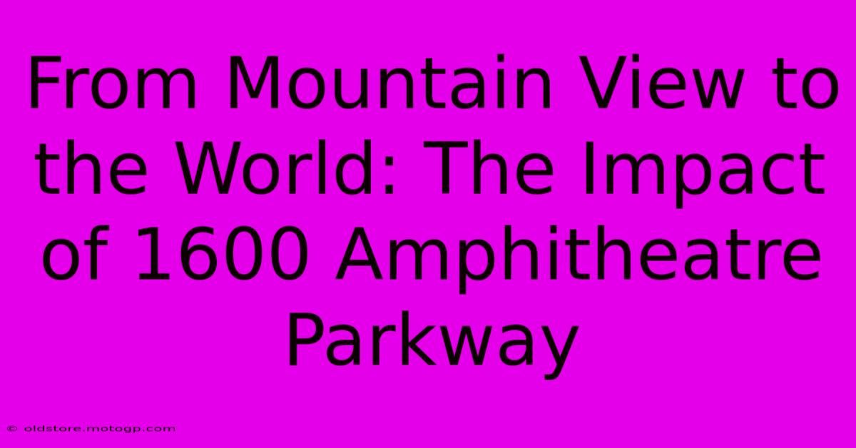 From Mountain View To The World: The Impact Of 1600 Amphitheatre Parkway