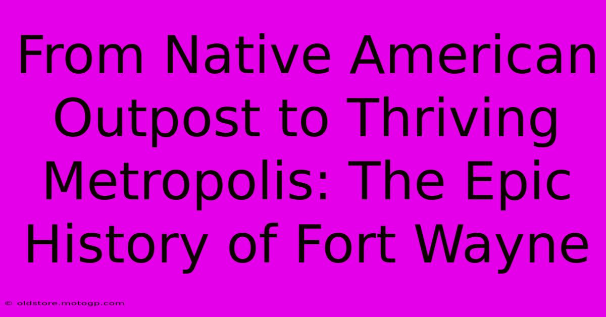 From Native American Outpost To Thriving Metropolis: The Epic History Of Fort Wayne