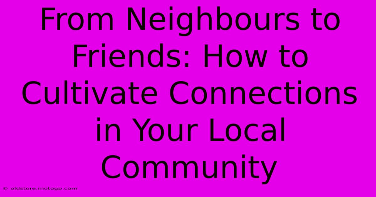 From Neighbours To Friends: How To Cultivate Connections In Your Local Community