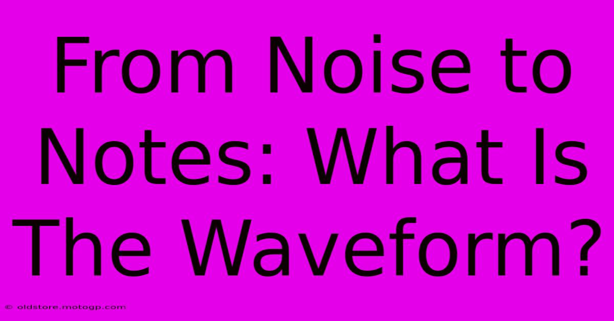 From Noise To Notes: What Is The Waveform?