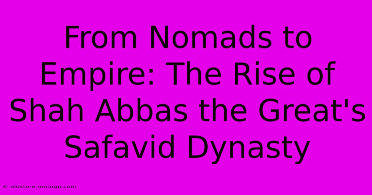 From Nomads To Empire: The Rise Of Shah Abbas The Great's Safavid Dynasty