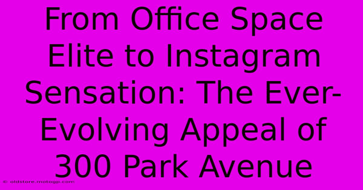 From Office Space Elite To Instagram Sensation: The Ever-Evolving Appeal Of 300 Park Avenue