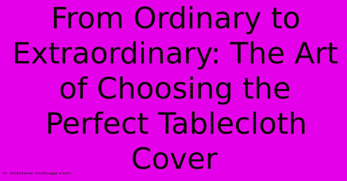 From Ordinary To Extraordinary: The Art Of Choosing The Perfect Tablecloth Cover