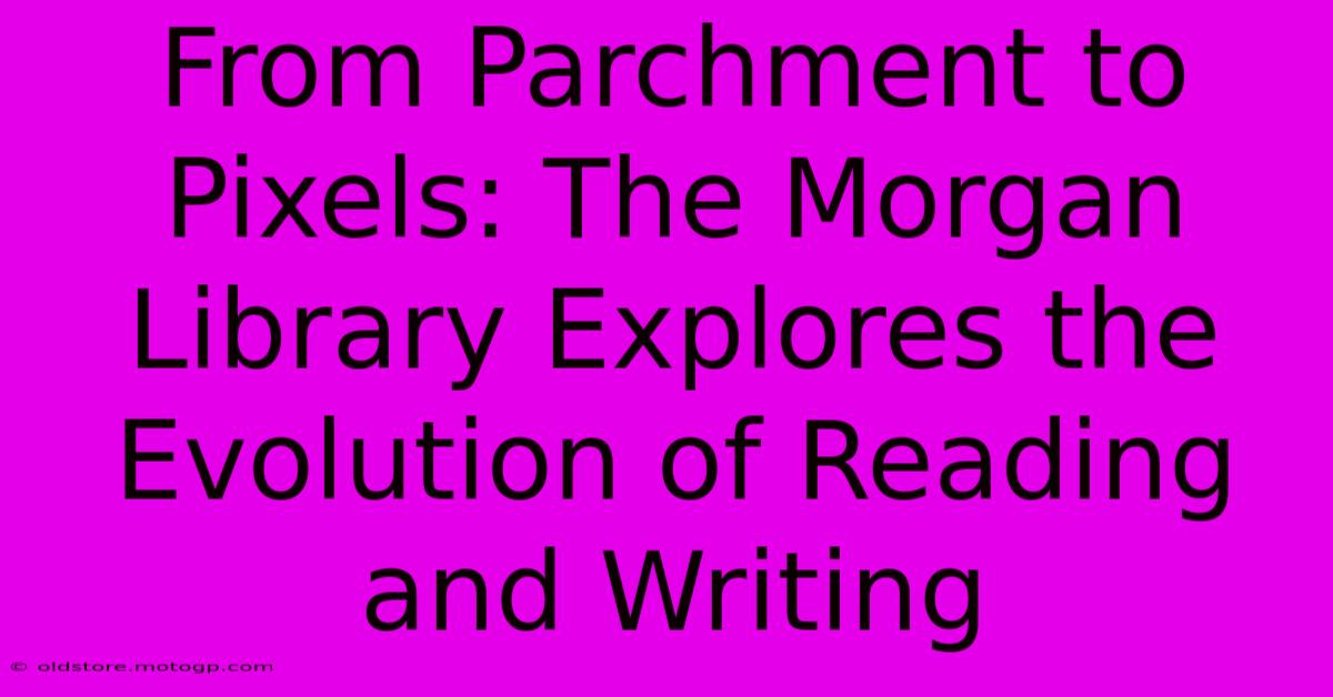 From Parchment To Pixels: The Morgan Library Explores The Evolution Of Reading And Writing