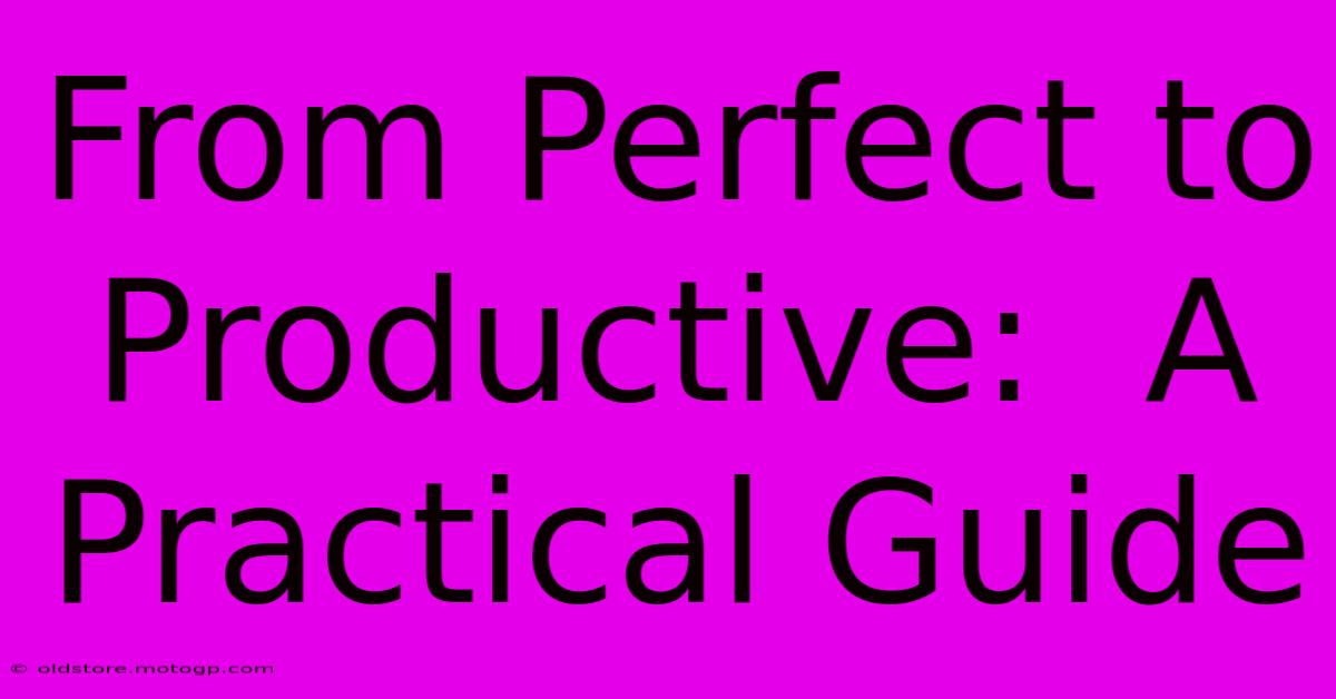 From Perfect To Productive:  A Practical Guide