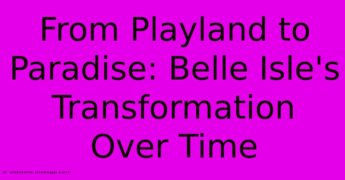 From Playland To Paradise: Belle Isle's Transformation Over Time