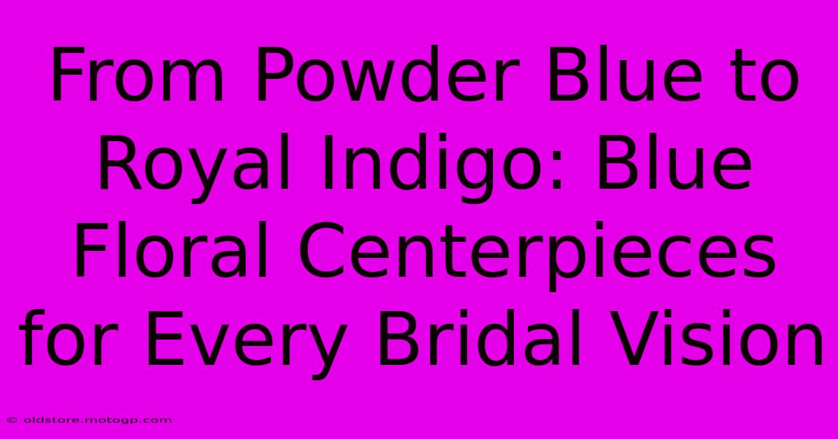 From Powder Blue To Royal Indigo: Blue Floral Centerpieces For Every Bridal Vision