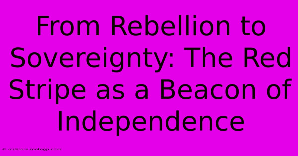 From Rebellion To Sovereignty: The Red Stripe As A Beacon Of Independence