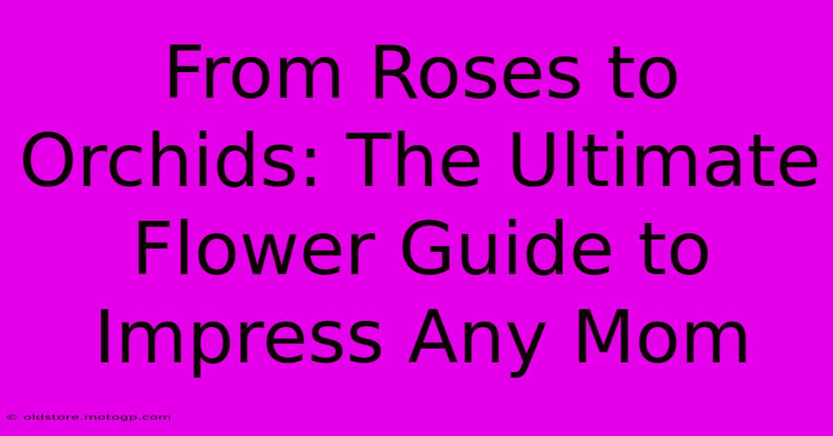 From Roses To Orchids: The Ultimate Flower Guide To Impress Any Mom