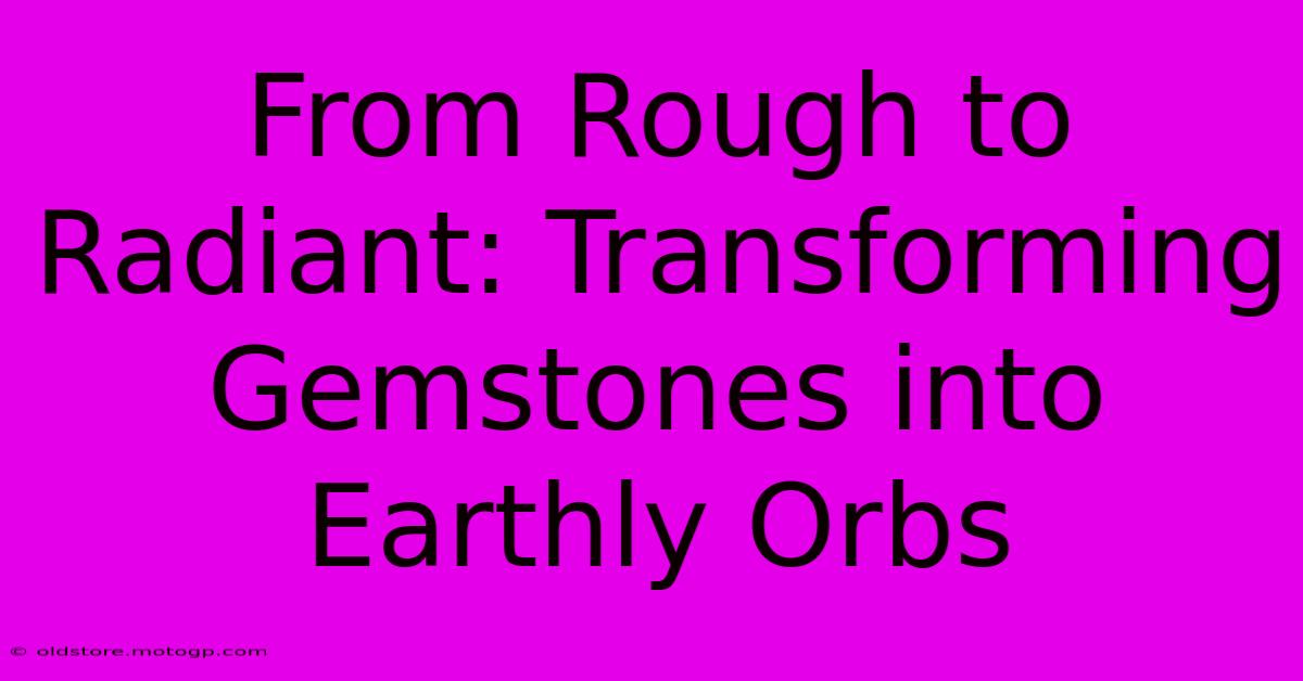 From Rough To Radiant: Transforming Gemstones Into Earthly Orbs