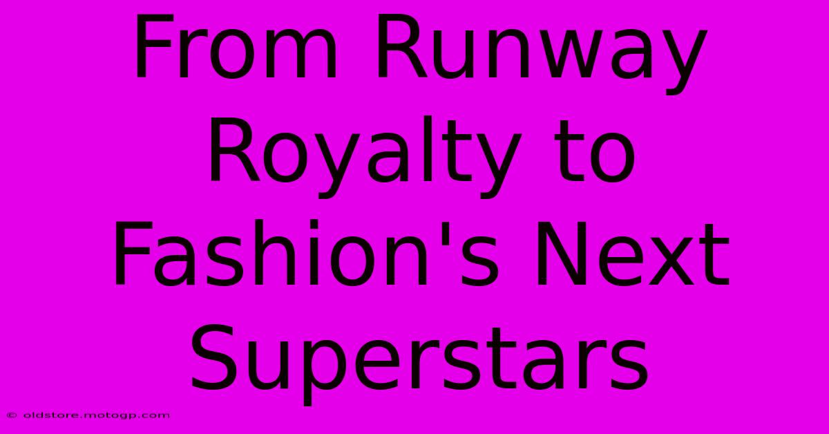 From Runway Royalty To Fashion's Next Superstars