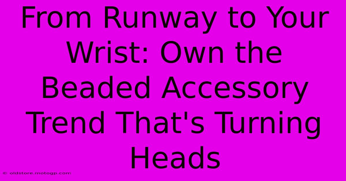 From Runway To Your Wrist: Own The Beaded Accessory Trend That's Turning Heads