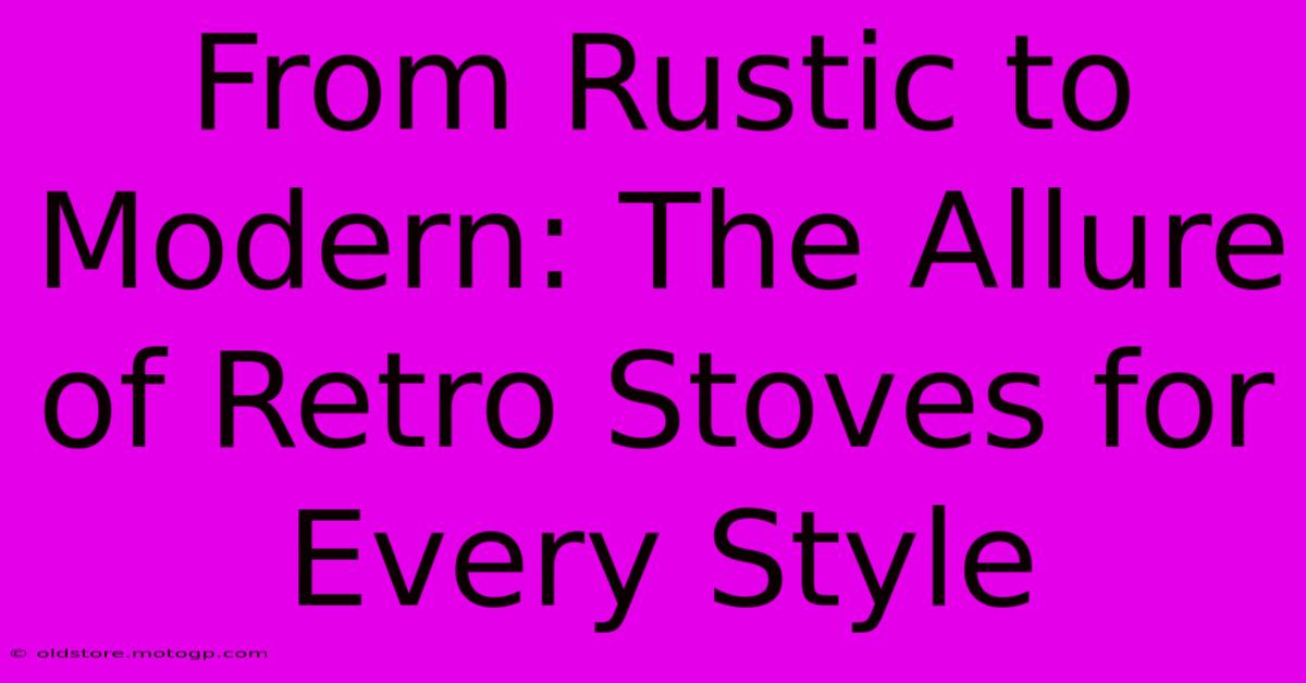 From Rustic To Modern: The Allure Of Retro Stoves For Every Style