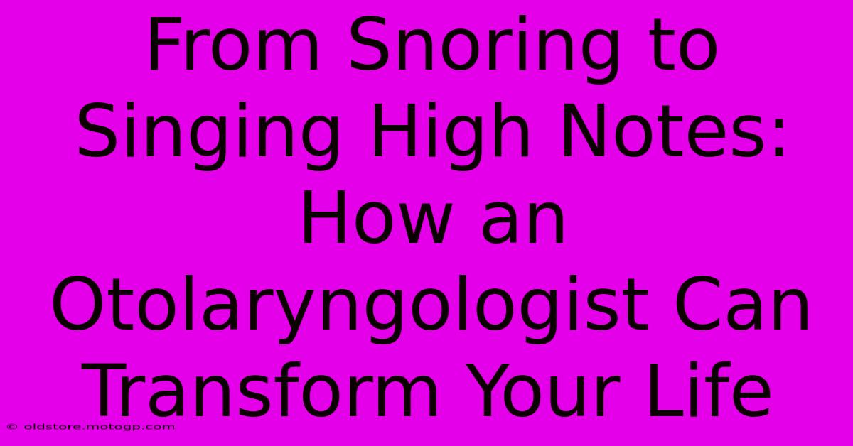 From Snoring To Singing High Notes: How An Otolaryngologist Can Transform Your Life