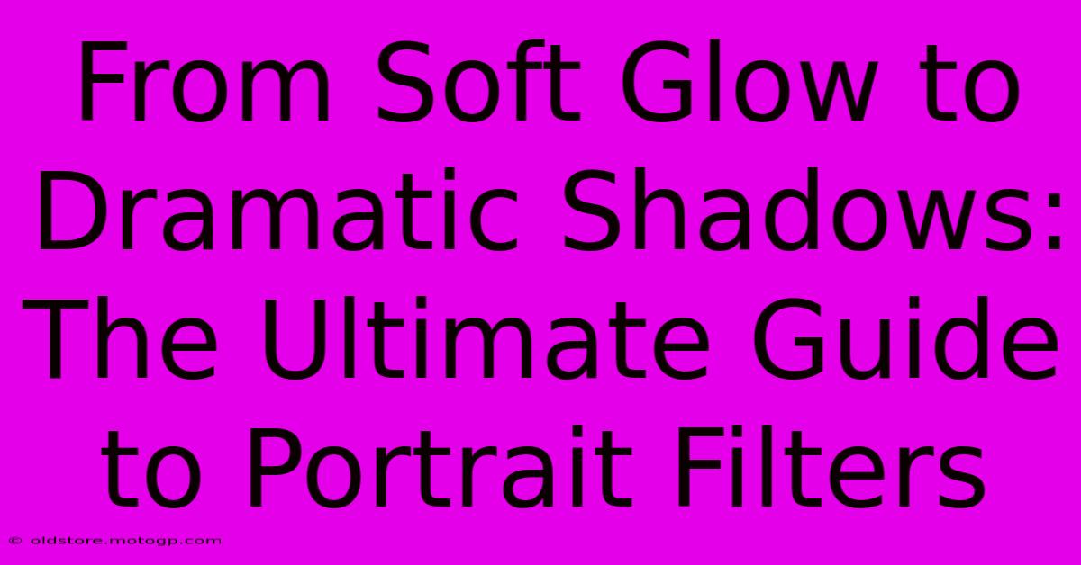 From Soft Glow To Dramatic Shadows: The Ultimate Guide To Portrait Filters