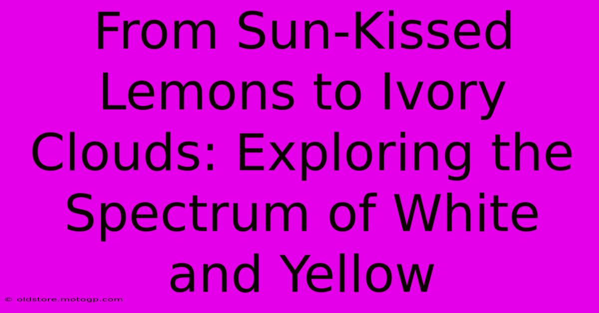 From Sun-Kissed Lemons To Ivory Clouds: Exploring The Spectrum Of White And Yellow