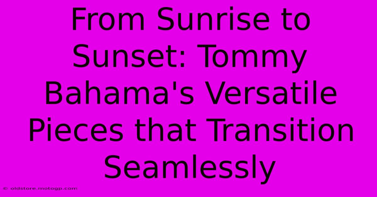 From Sunrise To Sunset: Tommy Bahama's Versatile Pieces That Transition Seamlessly