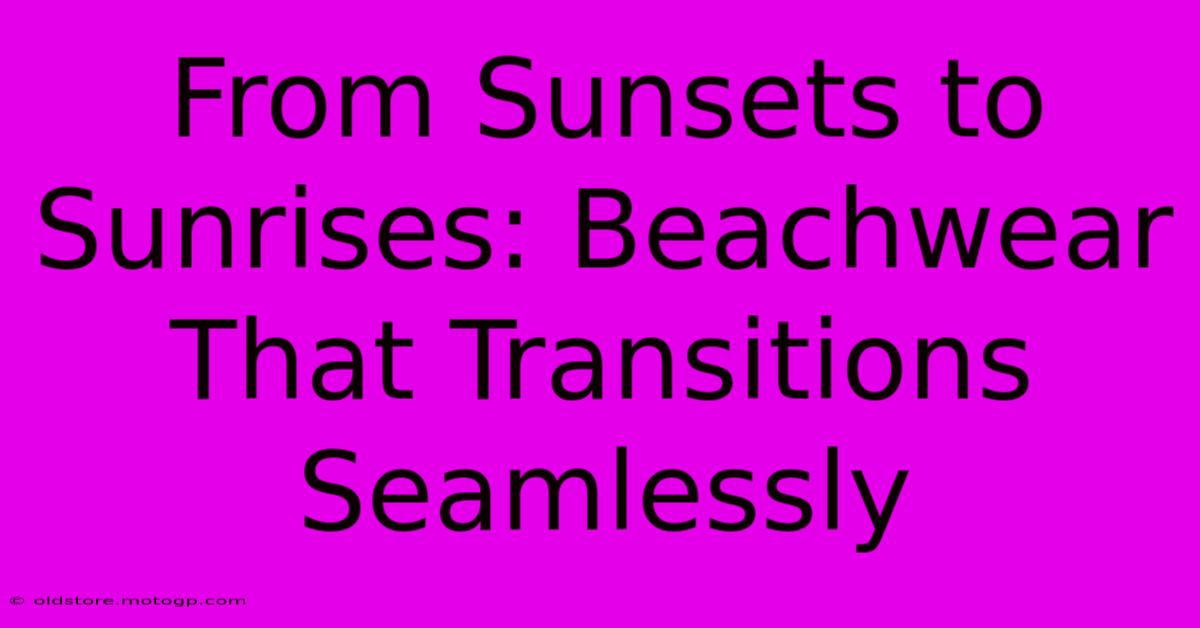 From Sunsets To Sunrises: Beachwear That Transitions Seamlessly