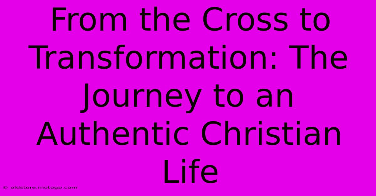 From The Cross To Transformation: The Journey To An Authentic Christian Life