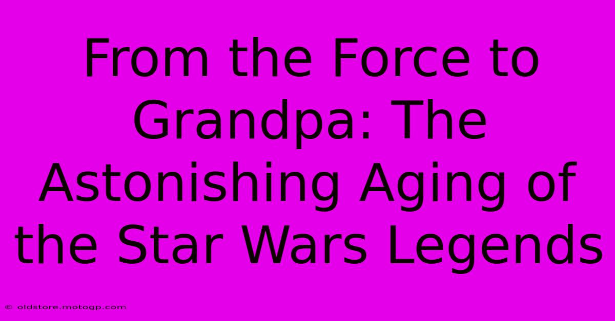 From The Force To Grandpa: The Astonishing Aging Of The Star Wars Legends