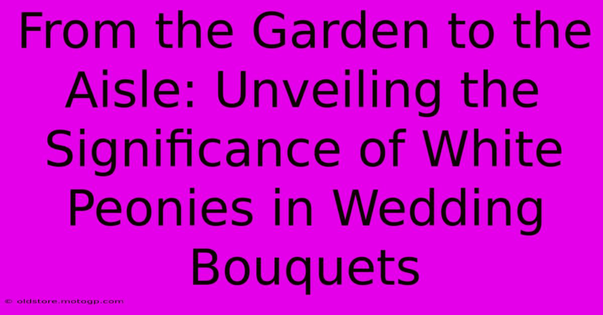 From The Garden To The Aisle: Unveiling The Significance Of White Peonies In Wedding Bouquets