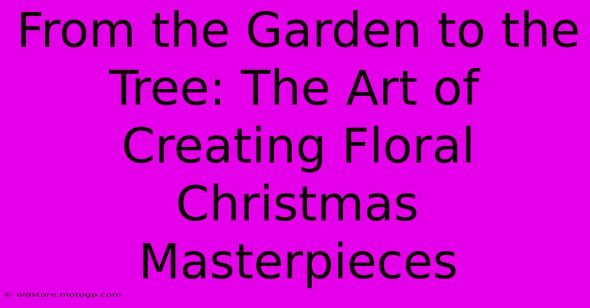 From The Garden To The Tree: The Art Of Creating Floral Christmas Masterpieces