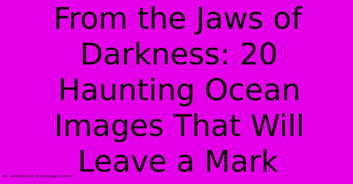 From The Jaws Of Darkness: 20 Haunting Ocean Images That Will Leave A Mark