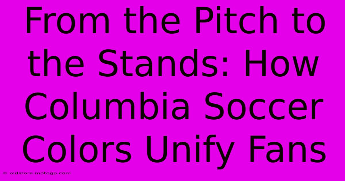 From The Pitch To The Stands: How Columbia Soccer Colors Unify Fans