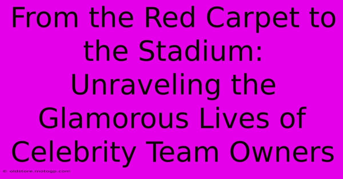 From The Red Carpet To The Stadium: Unraveling The Glamorous Lives Of Celebrity Team Owners