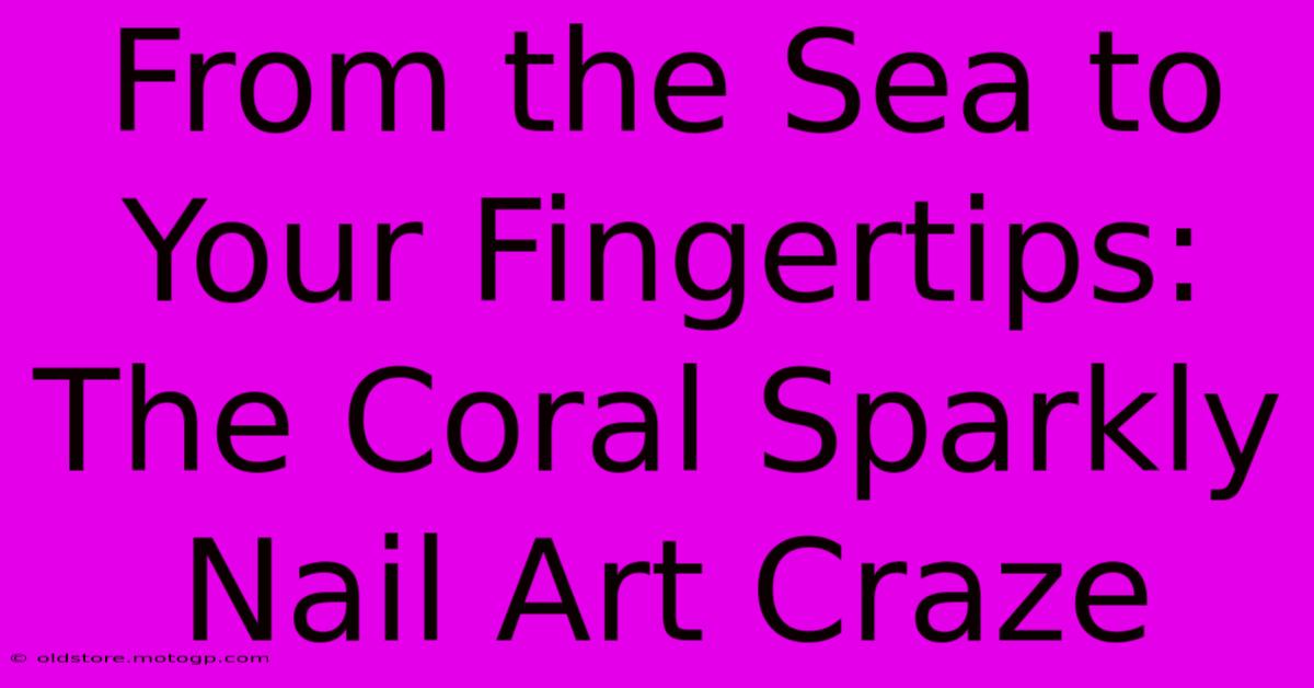 From The Sea To Your Fingertips: The Coral Sparkly Nail Art Craze