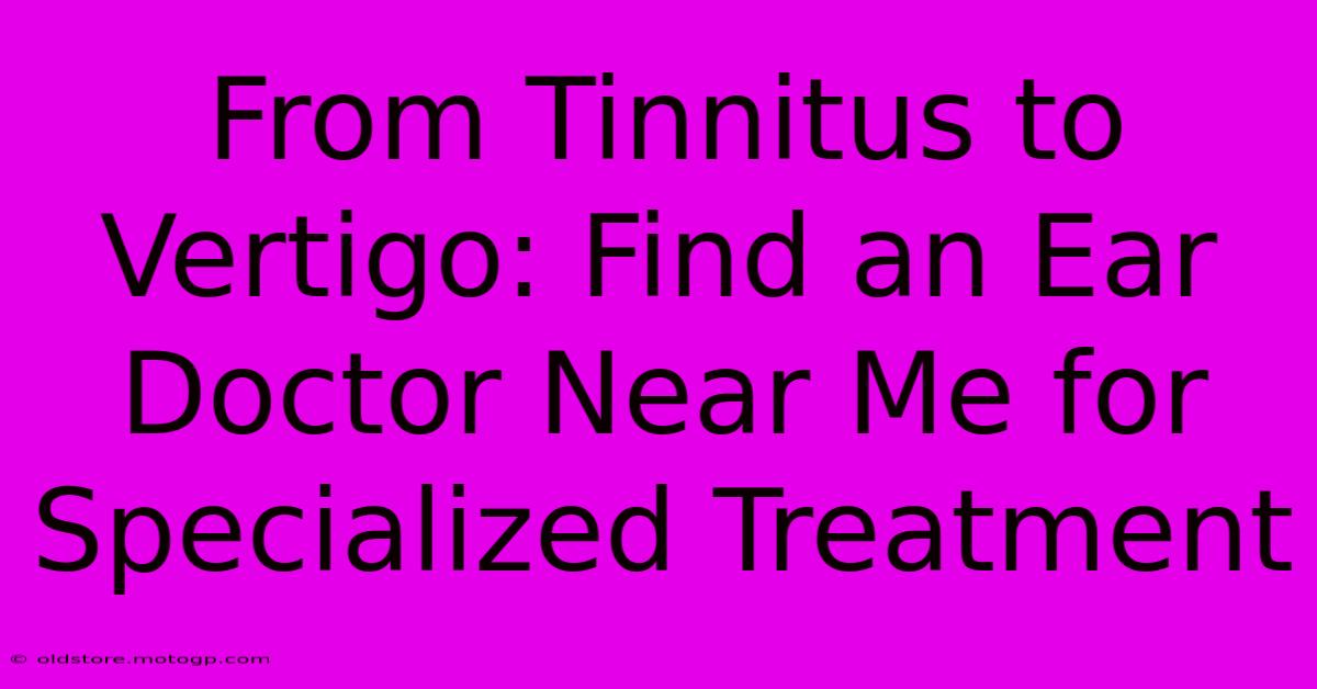 From Tinnitus To Vertigo: Find An Ear Doctor Near Me For Specialized Treatment