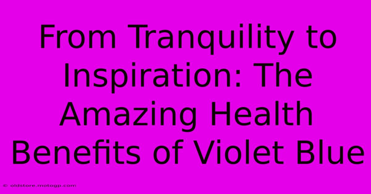 From Tranquility To Inspiration: The Amazing Health Benefits Of Violet Blue