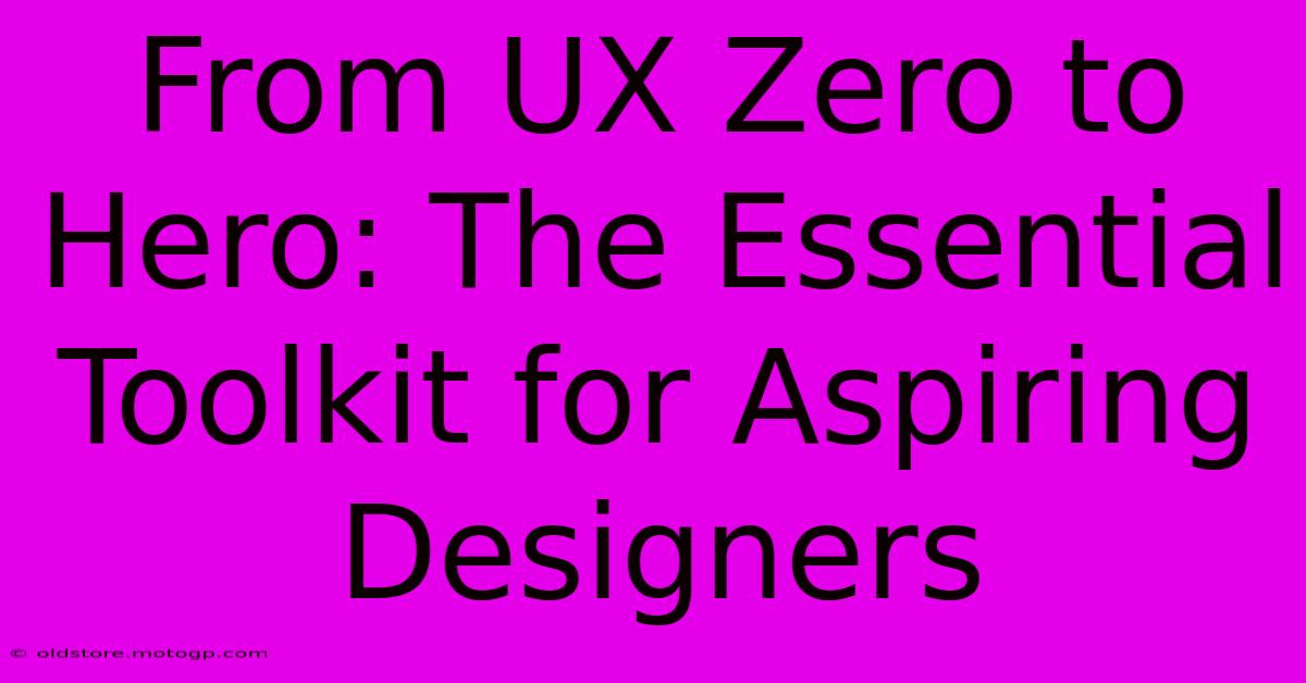 From UX Zero To Hero: The Essential Toolkit For Aspiring Designers