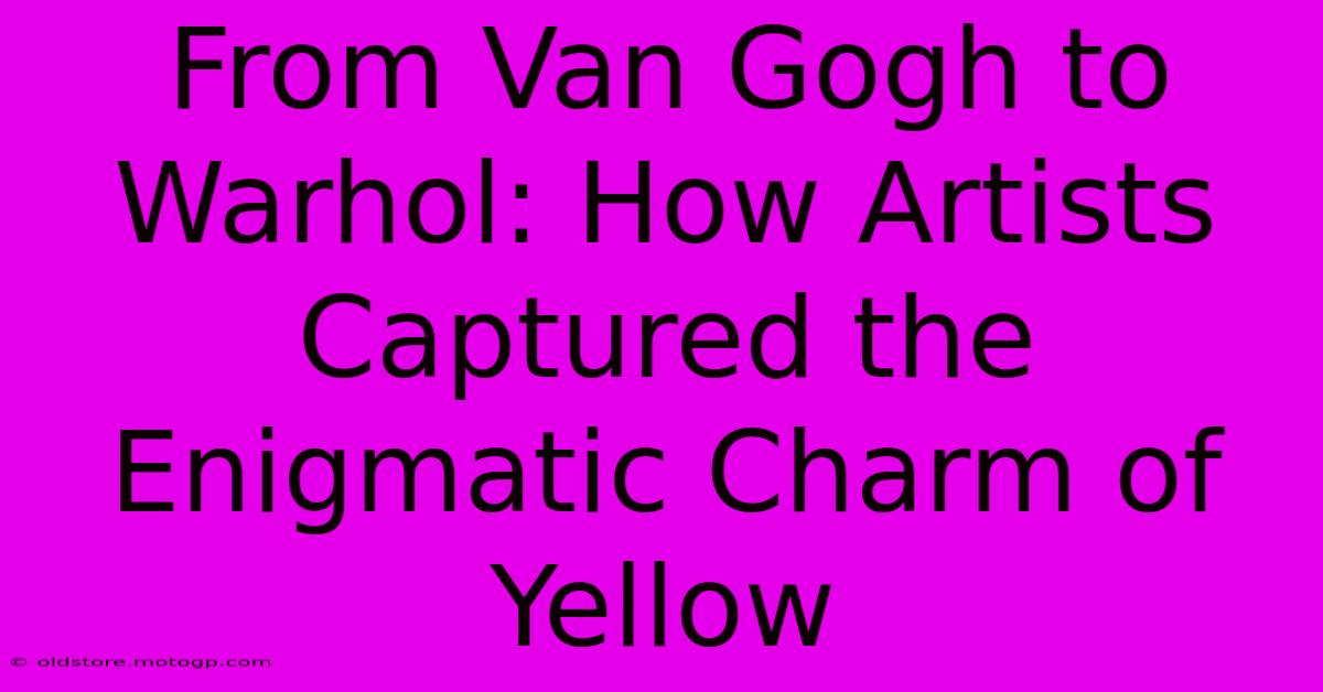 From Van Gogh To Warhol: How Artists Captured The Enigmatic Charm Of Yellow